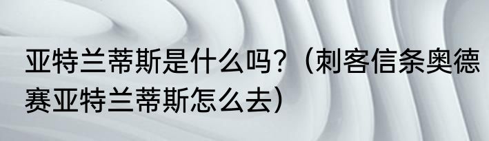 亚特兰蒂斯是什么吗?（刺客信条奥德赛亚特兰蒂斯怎么去）