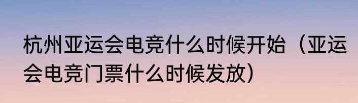 杭州亚运会电竞什么时候开始（亚运会电竞门票什么时候发放）