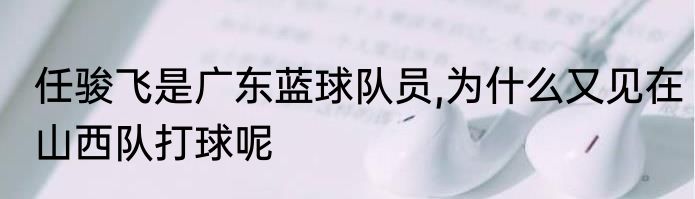 任骏飞是广东蓝球队员,为什么又见在山西队打球呢