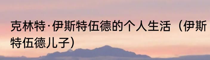 克林特·伊斯特伍德的个人生活（伊斯特伍德儿子）