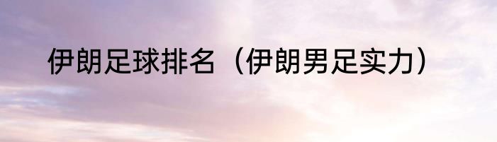 伊朗足球排名（伊朗男足实力）