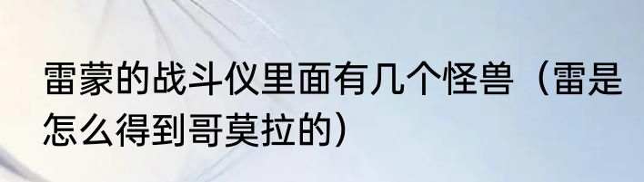 雷蒙的战斗仪里面有几个怪兽（雷是怎么得到哥莫拉的）