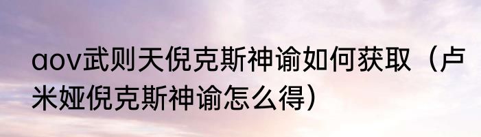 aov武则天倪克斯神谕如何获取（卢米娅倪克斯神谕怎么得）