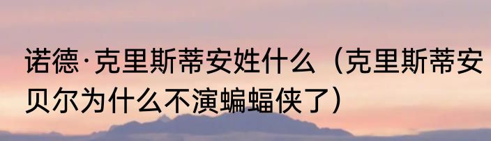 诺德·克里斯蒂安姓什么（克里斯蒂安贝尔为什么不演蝙蝠侠了）