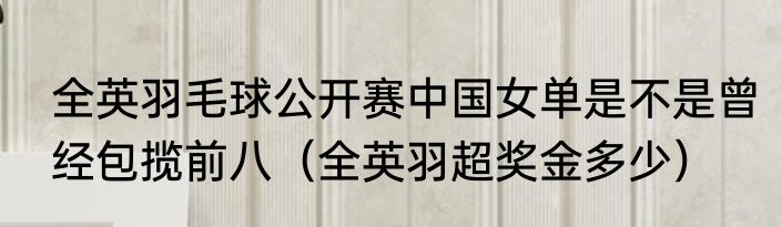 全英羽毛球公开赛中国女单是不是曾经包揽前八（全英羽超奖金多少）