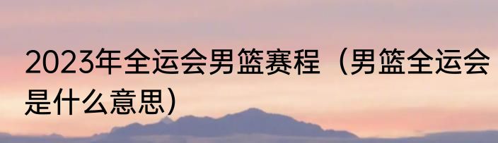 2023年全运会男篮赛程（男篮全运会是什么意思）