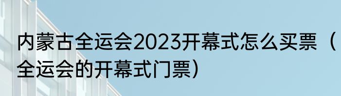内蒙古全运会2023开幕式怎么买票（全运会的开幕式门票）