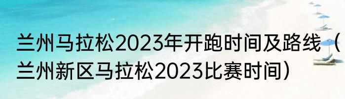 兰州马拉松2023年开跑时间及路线（兰州新区马拉松2023比赛时间）
