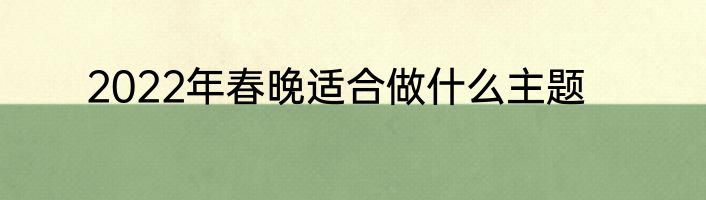 2022年春晚适合做什么主题