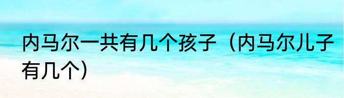 内马尔一共有几个孩子（内马尔儿子有几个）