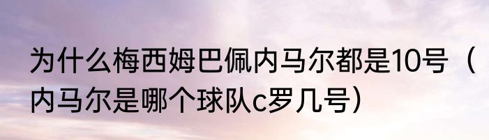 为什么梅西姆巴佩内马尔都是10号（内马尔是哪个球队c罗几号）