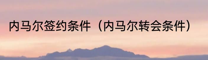 内马尔签约条件（内马尔转会条件）