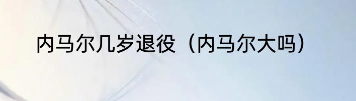 内马尔几岁退役（内马尔大吗）