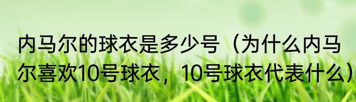 内马尔的球衣是多少号（为什么内马尔喜欢10号球衣，10号球衣代表什么）