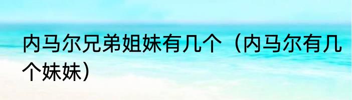 内马尔兄弟姐妹有几个（内马尔有几个妹妹）