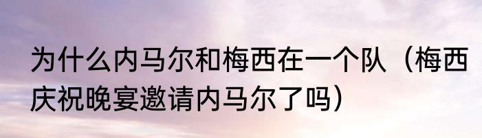 为什么内马尔和梅西在一个队（梅西庆祝晚宴邀请内马尔了吗）