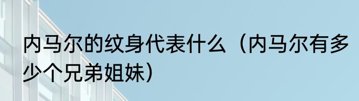 内马尔的纹身代表什么（内马尔有多少个兄弟姐妹）