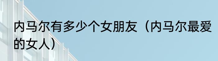 内马尔有多少个女朋友（内马尔最爱的女人）