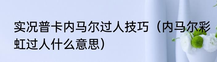实况普卡内马尔过人技巧（内马尔彩虹过人什么意思）