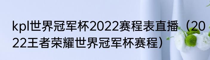 kpl世界冠军杯2022赛程表直播（2022王者荣耀世界冠军杯赛程）