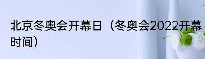 北京冬奥会开幕日（冬奥会2022开幕时间）