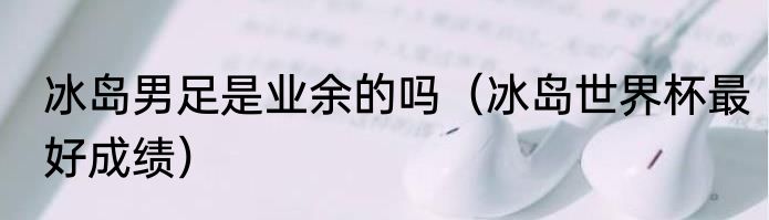 冰岛男足是业余的吗（冰岛世界杯最好成绩）