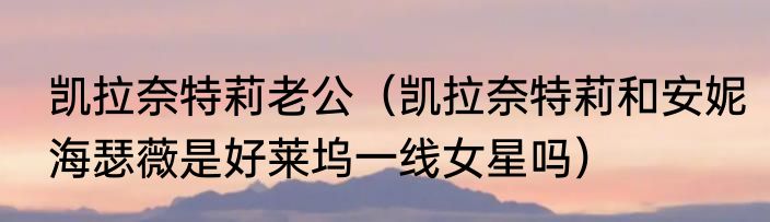 凯拉奈特莉老公（凯拉奈特莉和安妮海瑟薇是好莱坞一线女星吗）