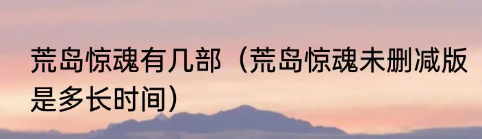 荒岛惊魂有几部（荒岛惊魂未删减版是多长时间）