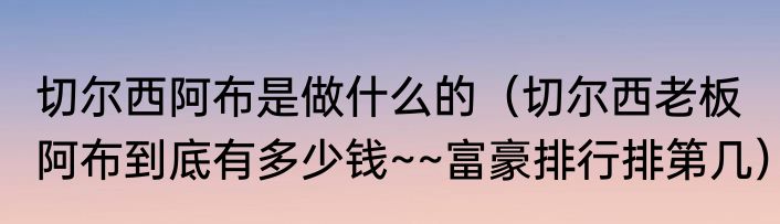 切尔西阿布是做什么的（切尔西老板阿布到底有多少钱~~富豪排行排第几）