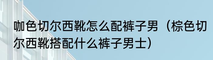 咖色切尔西靴怎么配裤子男（棕色切尔西靴搭配什么裤子男士）
