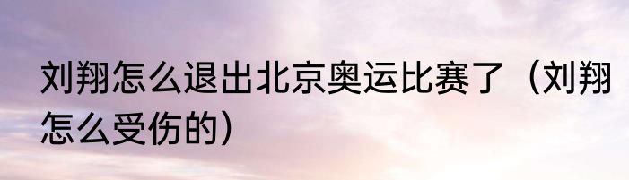 刘翔怎么退出北京奥运比赛了（刘翔怎么受伤的）
