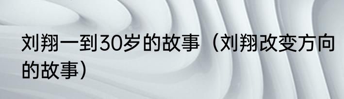 刘翔一到30岁的故事（刘翔改变方向的故事）