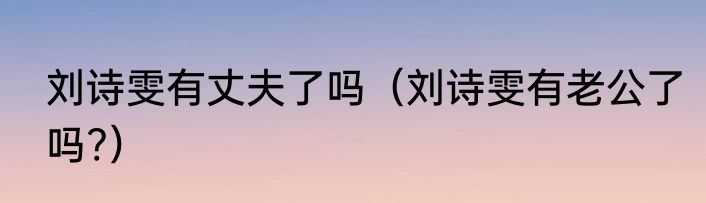 刘诗雯有丈夫了吗（刘诗雯有老公了吗?）