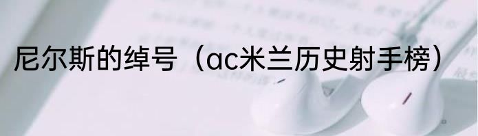 尼尔斯的绰号（ac米兰历史射手榜）