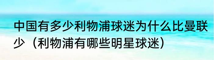 中国有多少利物浦球迷为什么比曼联少（利物浦有哪些明星球迷）