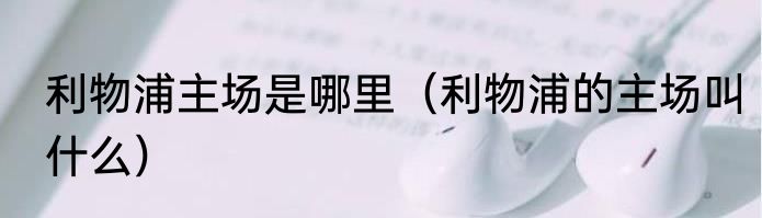 利物浦主场是哪里（利物浦的主场叫什么）