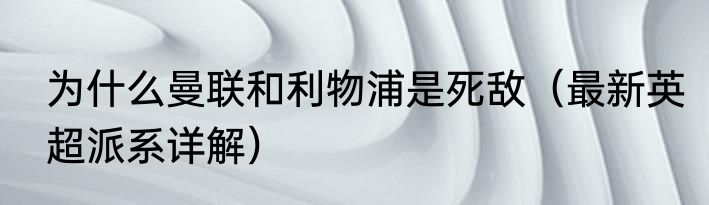 为什么曼联和利物浦是死敌（最新英超派系详解）
