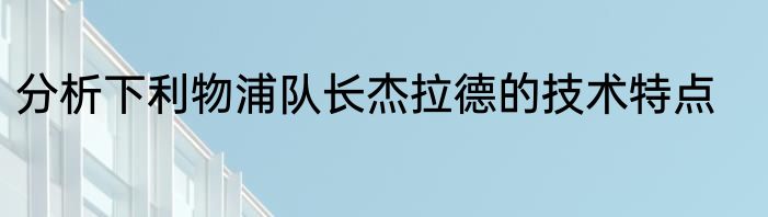 分析下利物浦队长杰拉德的技术特点
