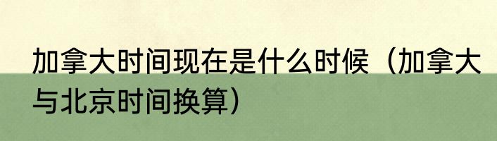 加拿大时间现在是什么时候（加拿大与北京时间换算）