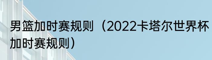 男篮加时赛规则（2022卡塔尔世界杯加时赛规则）