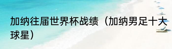 加纳往届世界杯战绩（加纳男足十大球星）