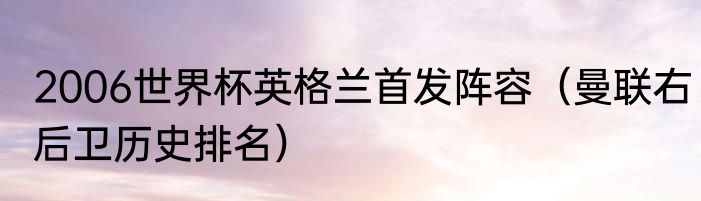 2006世界杯英格兰首发阵容（曼联右后卫历史排名）