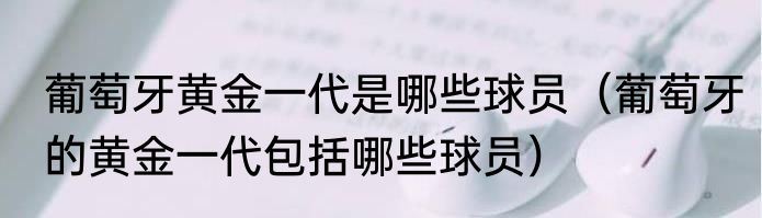 葡萄牙黄金一代是哪些球员（葡萄牙的黄金一代包括哪些球员）