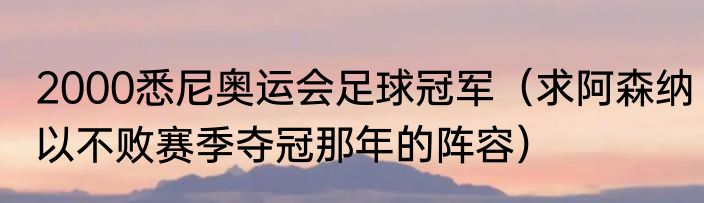 2000悉尼奥运会足球冠军（求阿森纳以不败赛季夺冠那年的阵容）