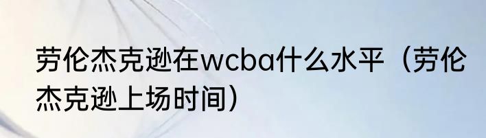 劳伦杰克逊在wcba什么水平（劳伦杰克逊上场时间）