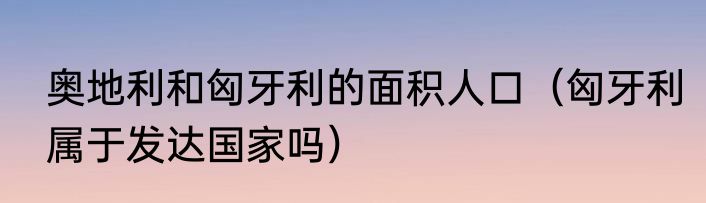 奥地利和匈牙利的面积人口（匈牙利属于发达国家吗）