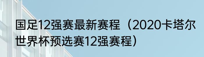 国足12强赛最新赛程（2020卡塔尔世界杯预选赛12强赛程）