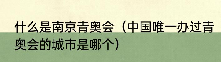什么是南京青奥会（中国唯一办过青奥会的城市是哪个）