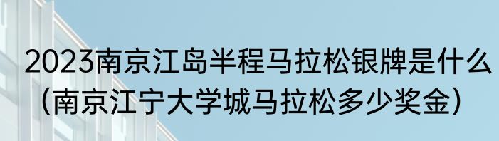2023南京江岛半程马拉松银牌是什么（南京江宁大学城马拉松多少奖金）