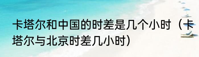 卡塔尔和中国的时差是几个小时（卡塔尔与北京时差几小时）